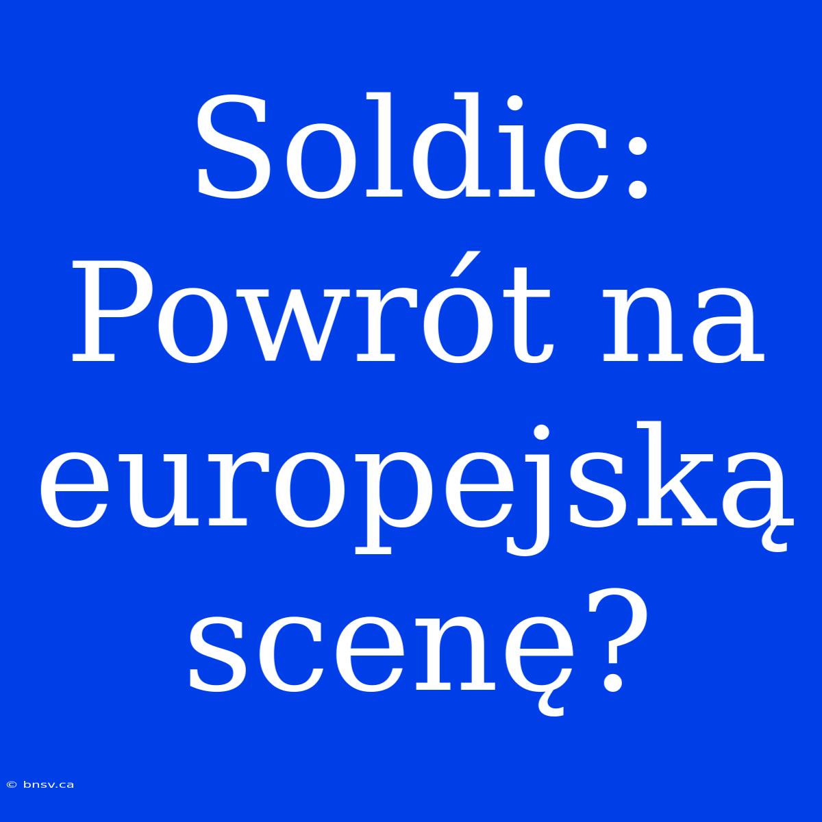 Soldic: Powrót Na Europejską Scenę?