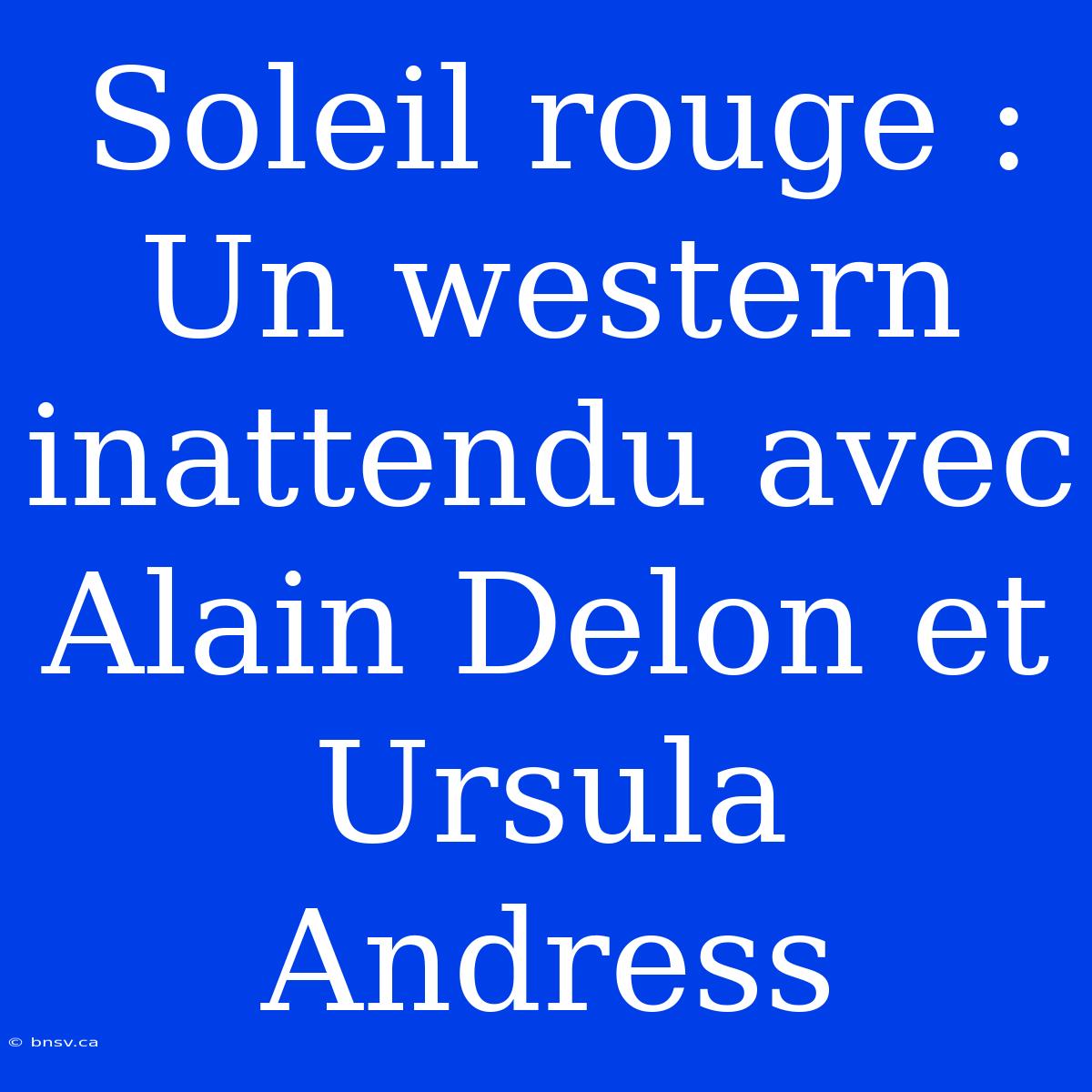 Soleil Rouge : Un Western Inattendu Avec Alain Delon Et Ursula Andress