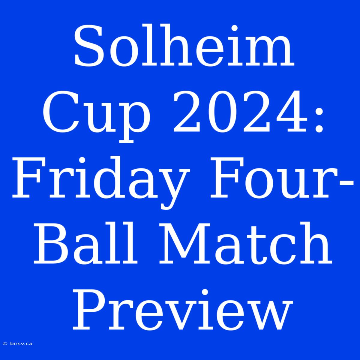 Solheim Cup 2024: Friday Four-Ball Match Preview