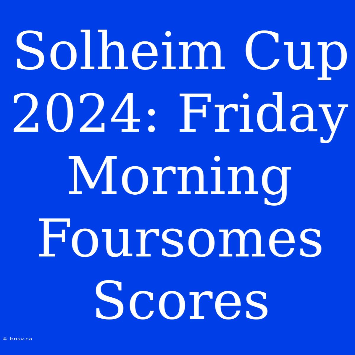 Solheim Cup 2024: Friday Morning Foursomes Scores