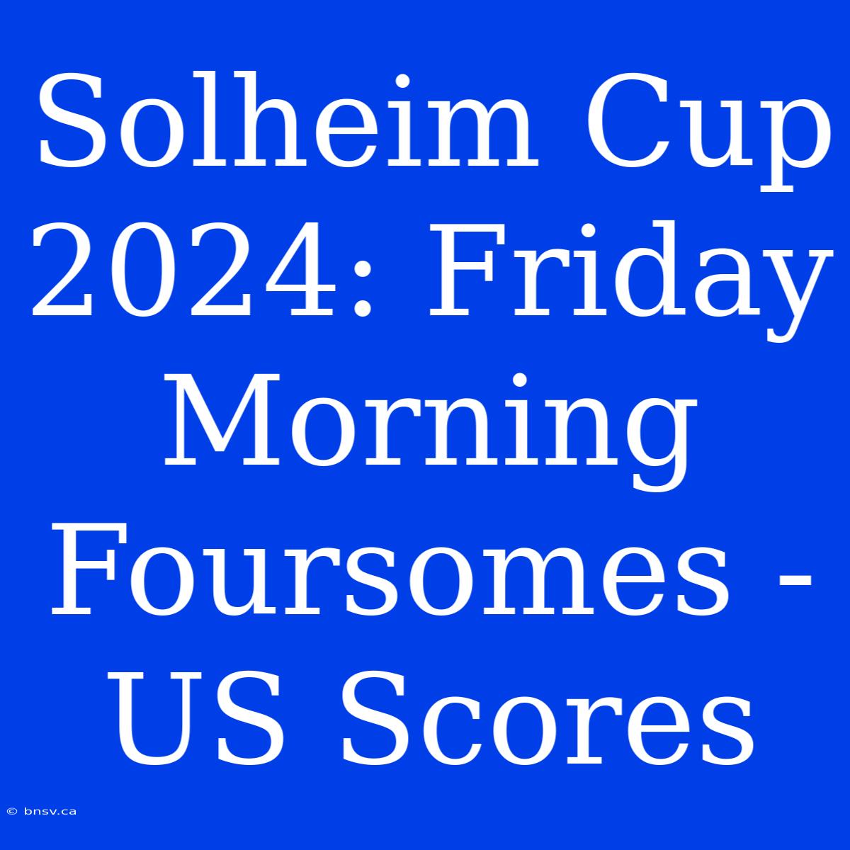 Solheim Cup 2024: Friday Morning Foursomes - US Scores