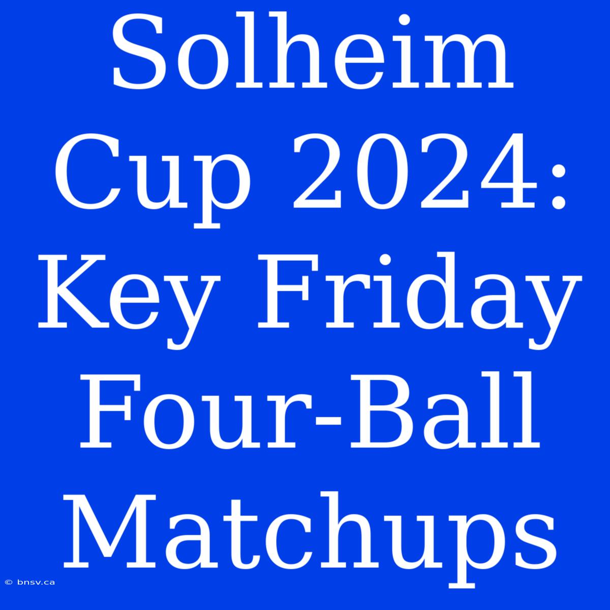 Solheim Cup 2024: Key Friday Four-Ball Matchups