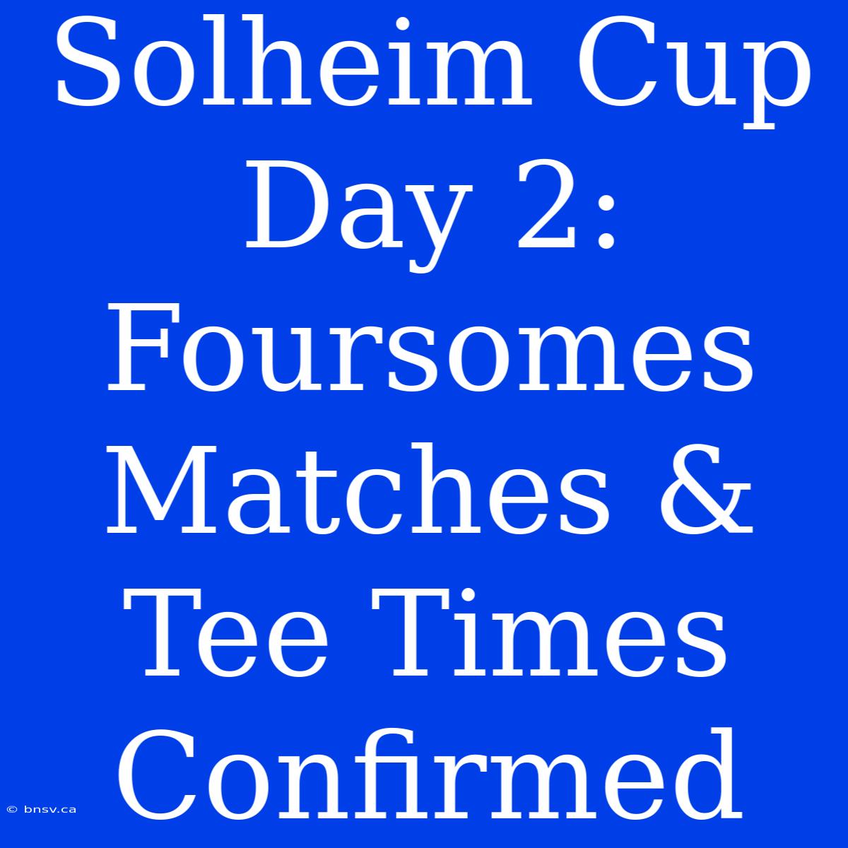 Solheim Cup Day 2: Foursomes Matches & Tee Times Confirmed