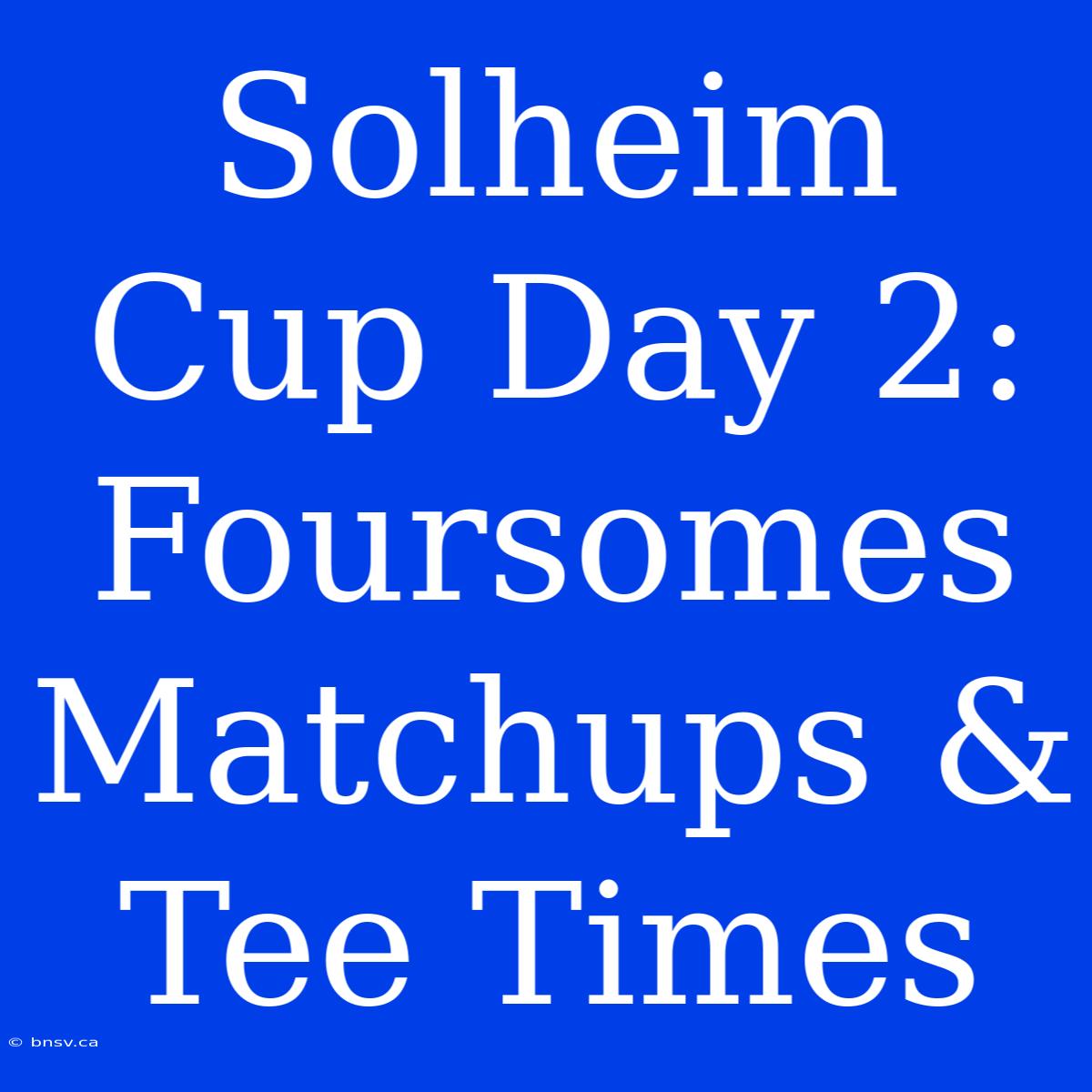 Solheim Cup Day 2: Foursomes Matchups & Tee Times