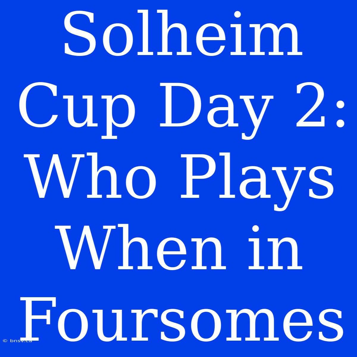 Solheim Cup Day 2: Who Plays When In Foursomes