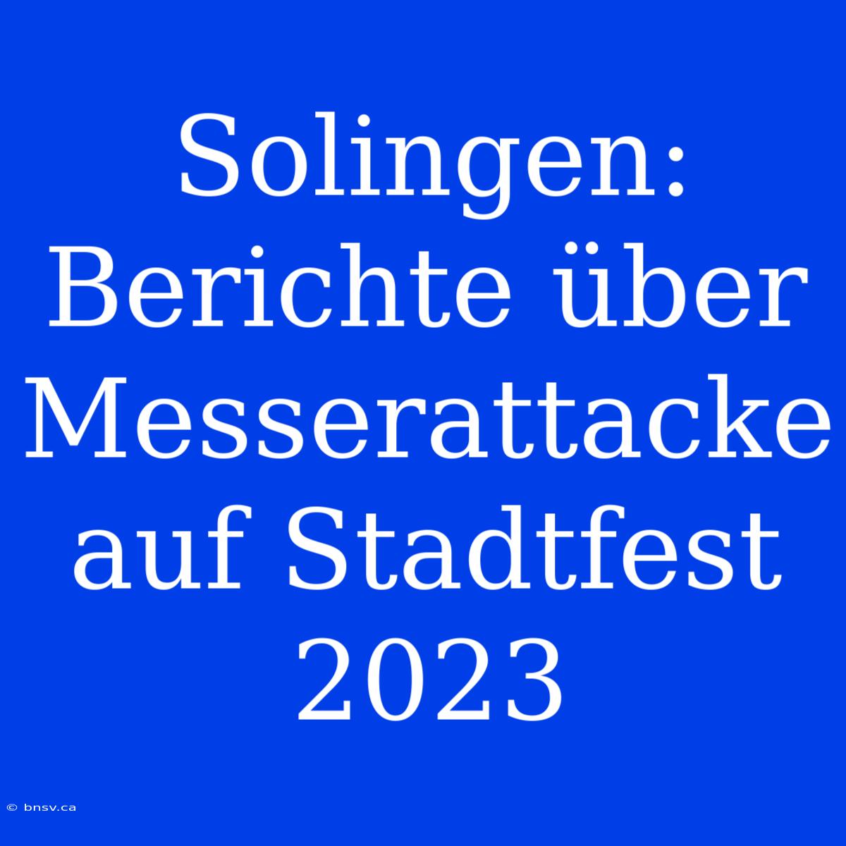 Solingen: Berichte Über Messerattacke Auf Stadtfest 2023