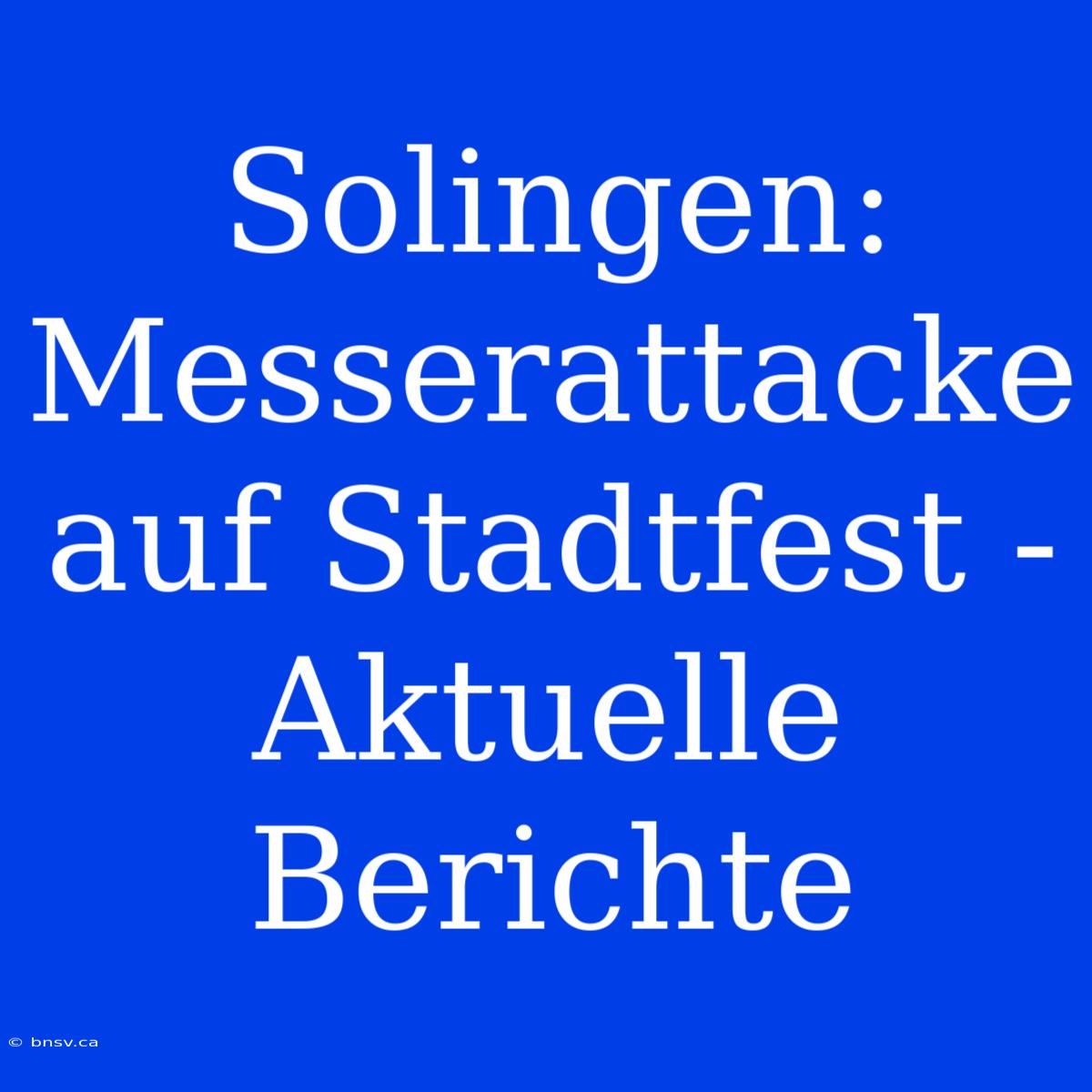 Solingen: Messerattacke Auf Stadtfest - Aktuelle Berichte