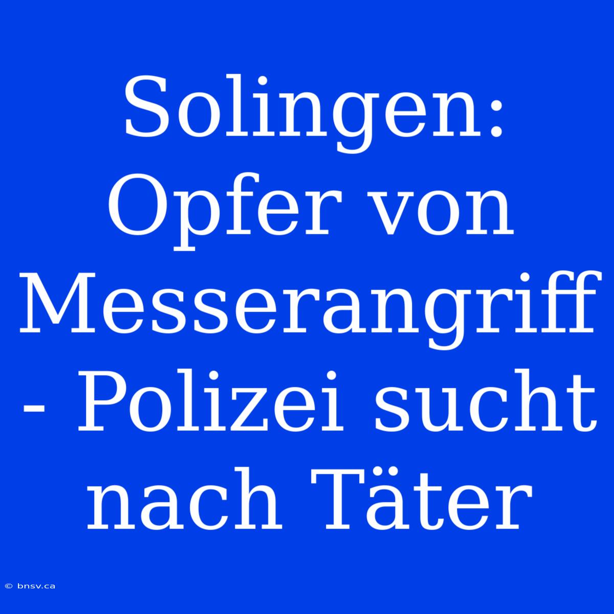 Solingen: Opfer Von Messerangriff - Polizei Sucht Nach Täter