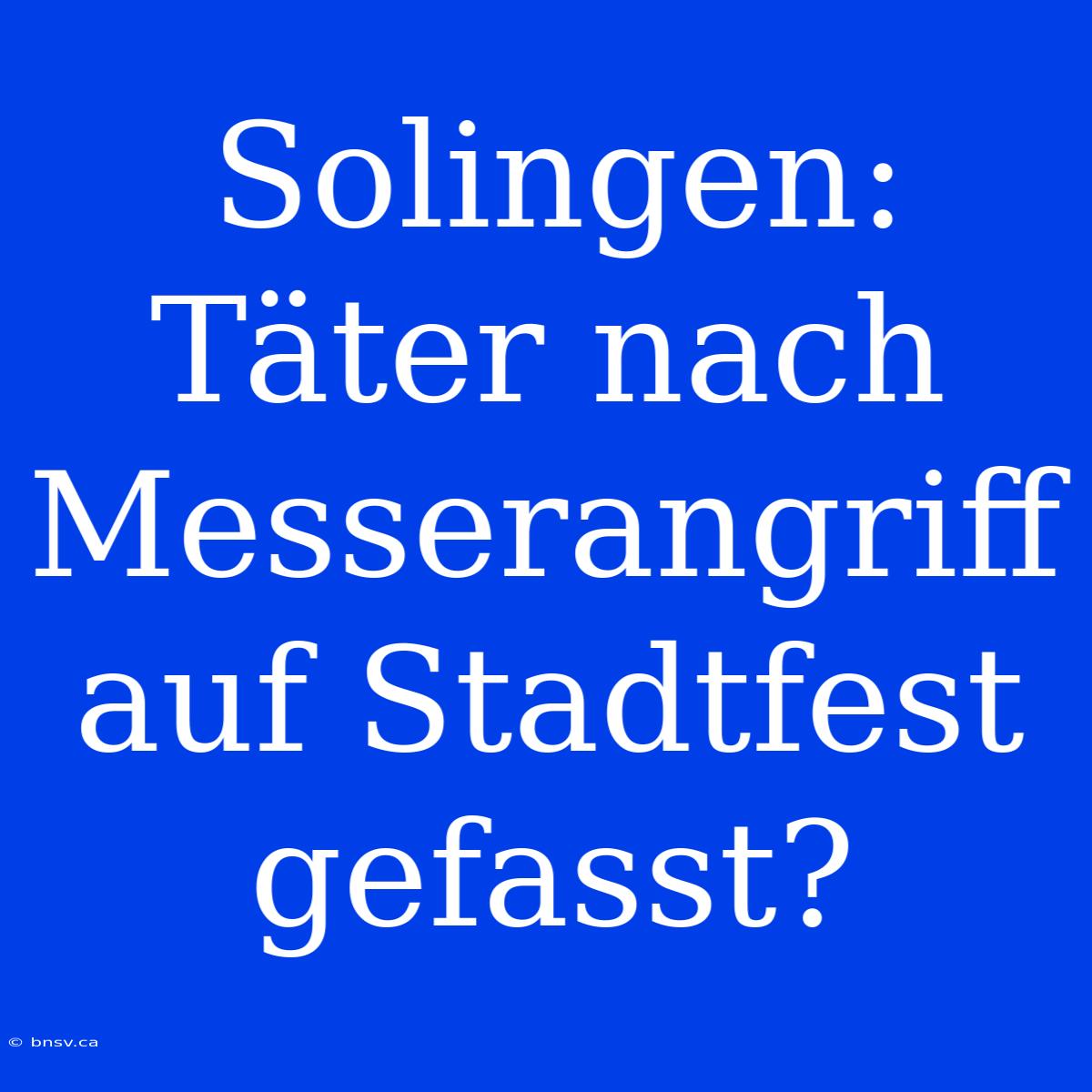 Solingen: Täter Nach Messerangriff Auf Stadtfest Gefasst?