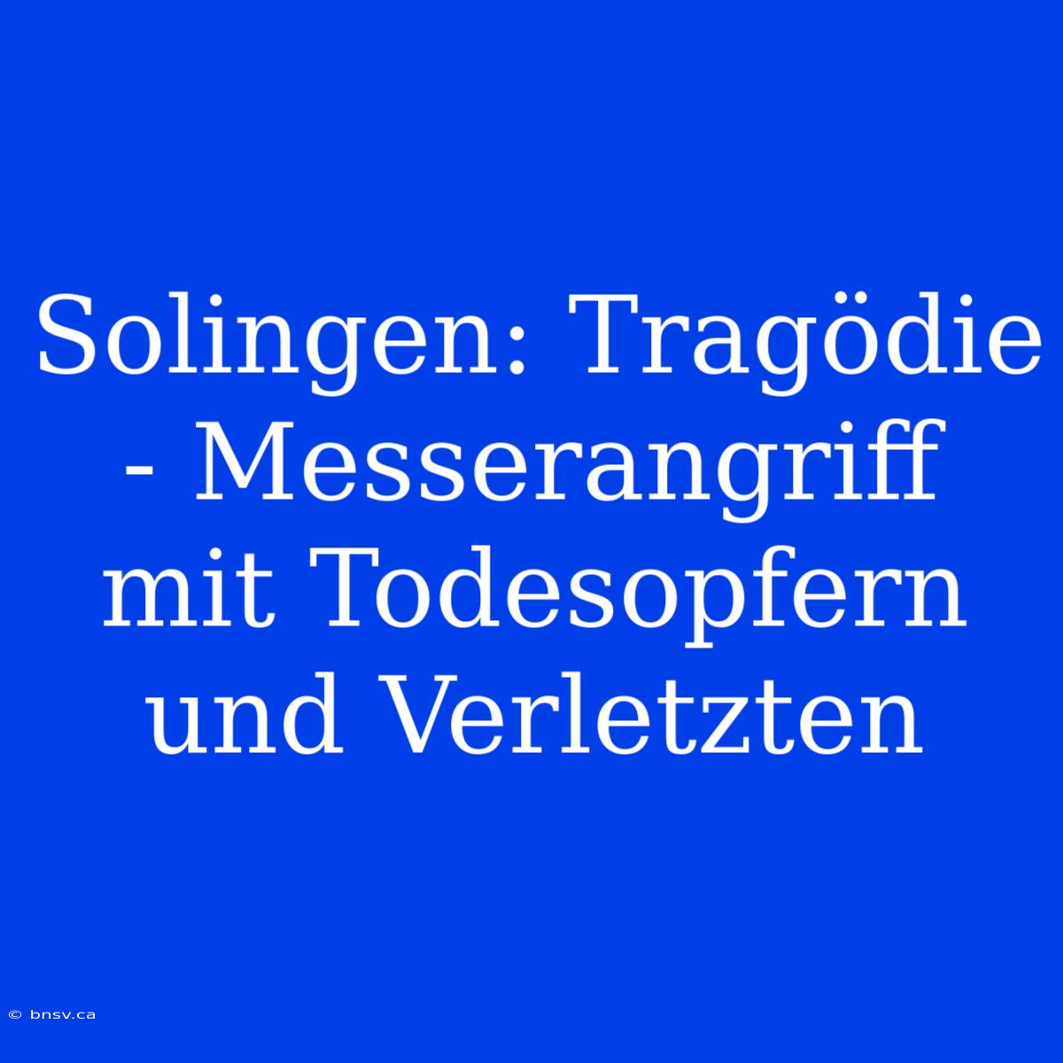 Solingen: Tragödie - Messerangriff Mit Todesopfern Und Verletzten