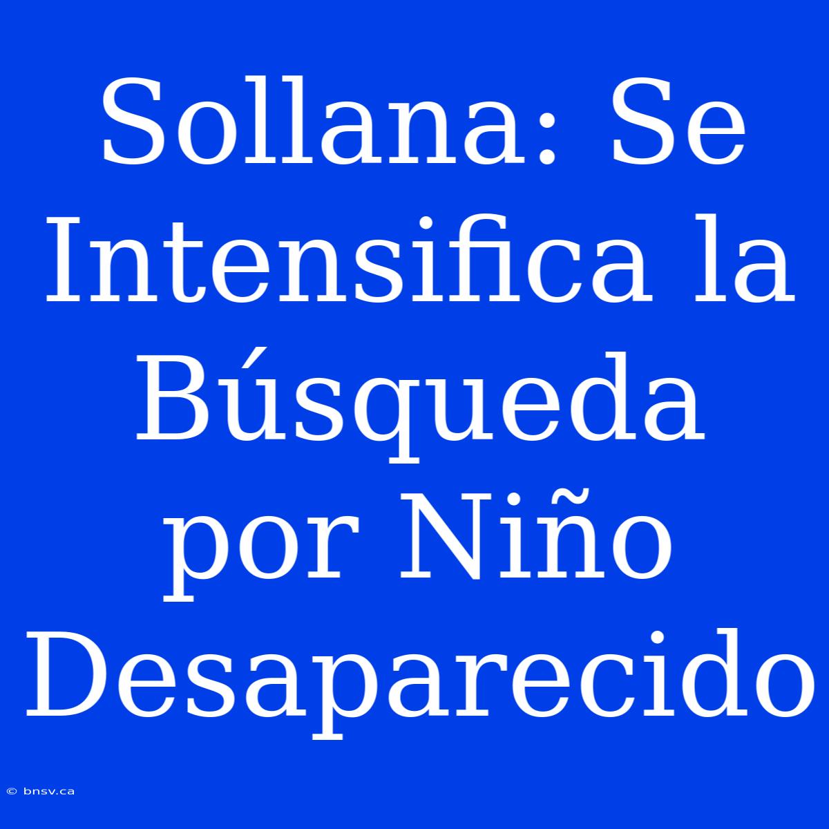 Sollana: Se Intensifica La Búsqueda Por Niño Desaparecido