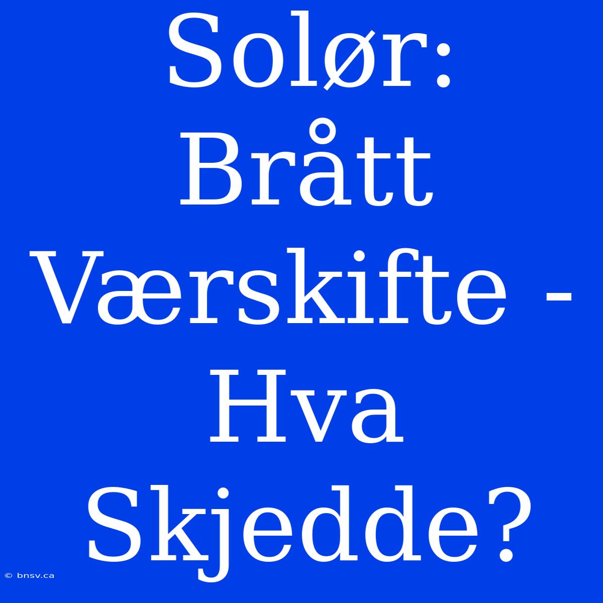 Solør: Brått Værskifte - Hva Skjedde?