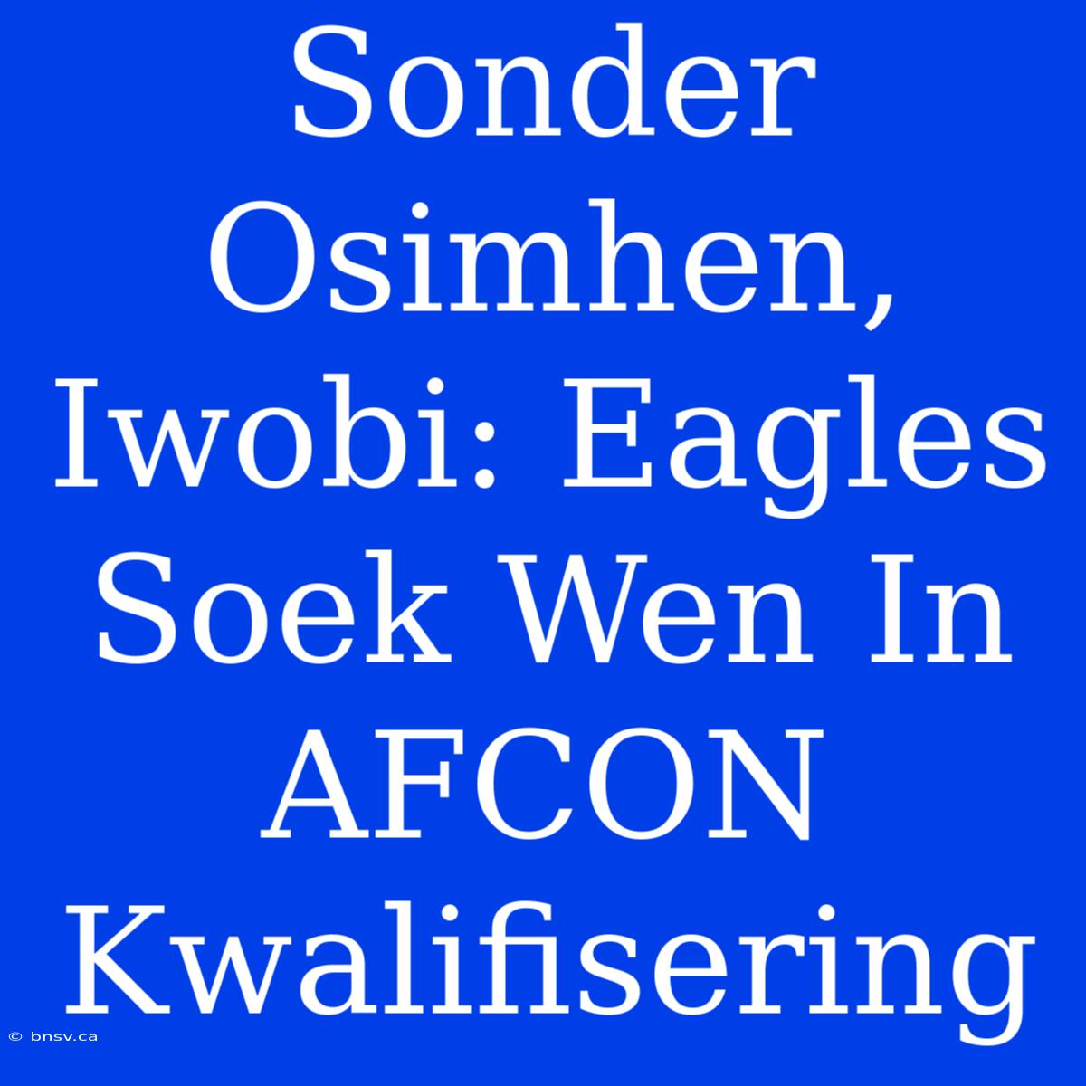 Sonder Osimhen, Iwobi: Eagles Soek Wen In AFCON Kwalifisering