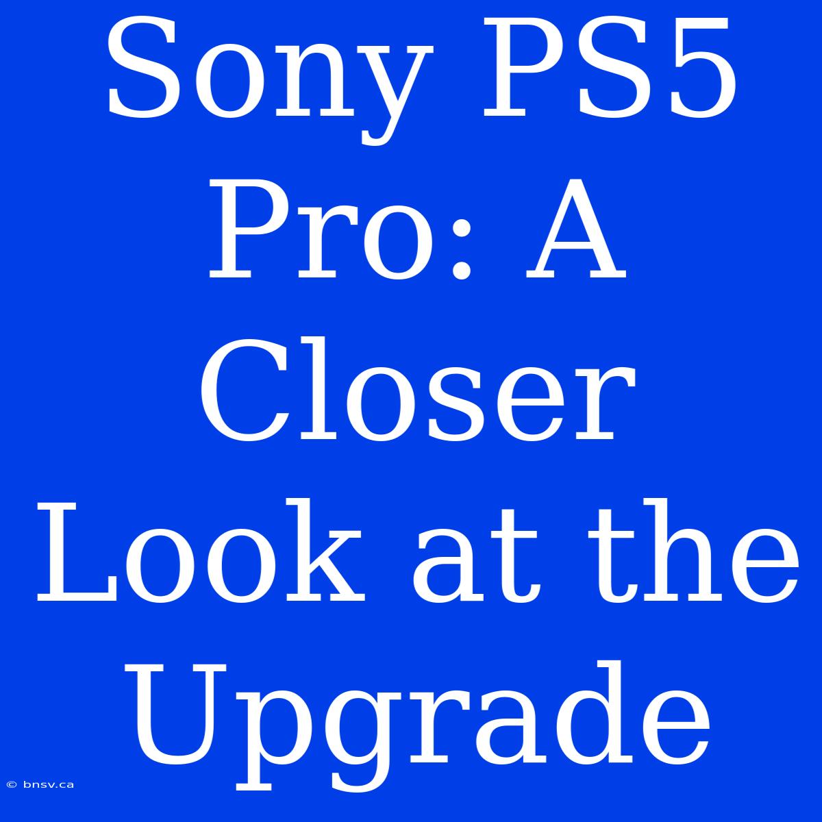 Sony PS5 Pro: A Closer Look At The Upgrade