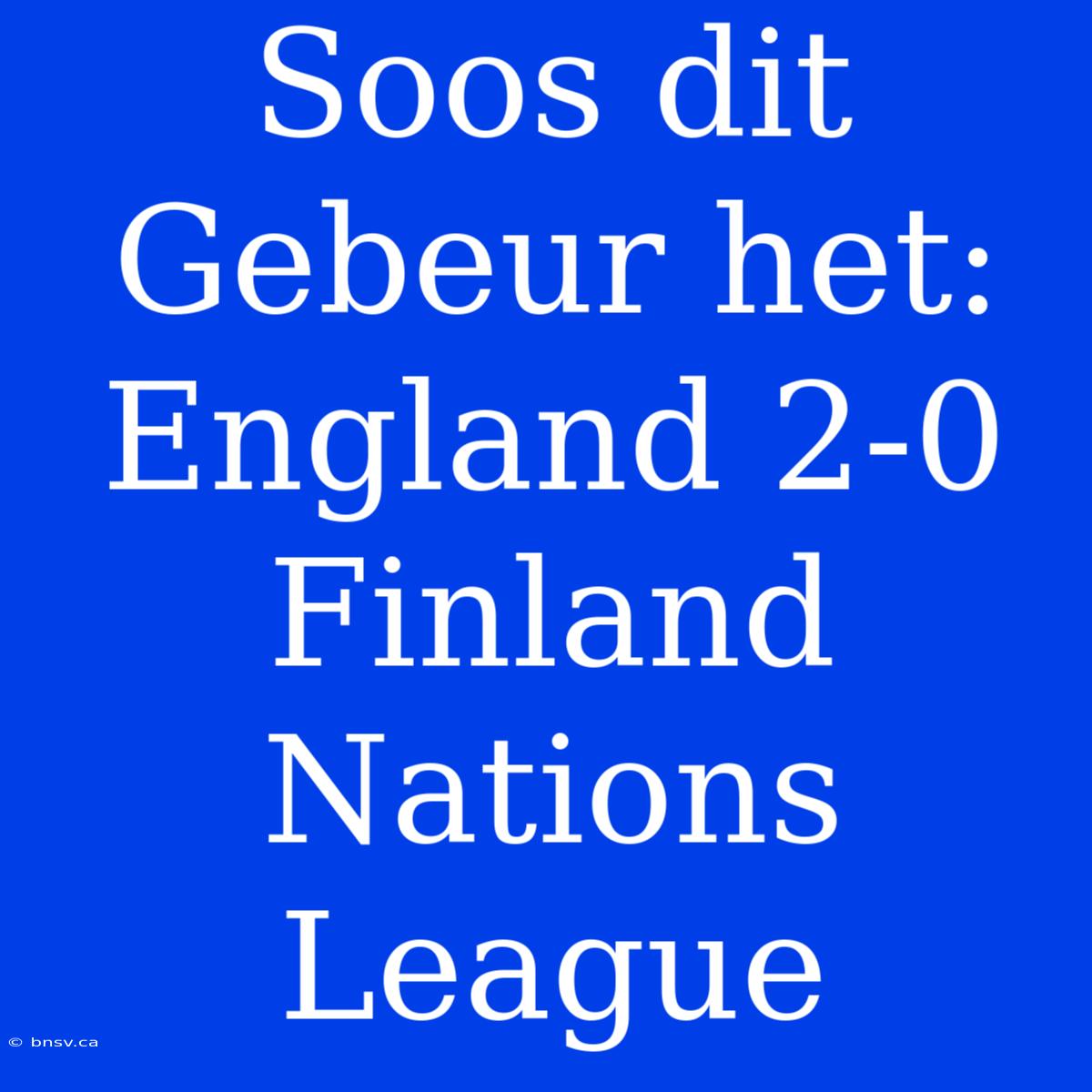 Soos Dit Gebeur Het: England 2-0 Finland Nations League