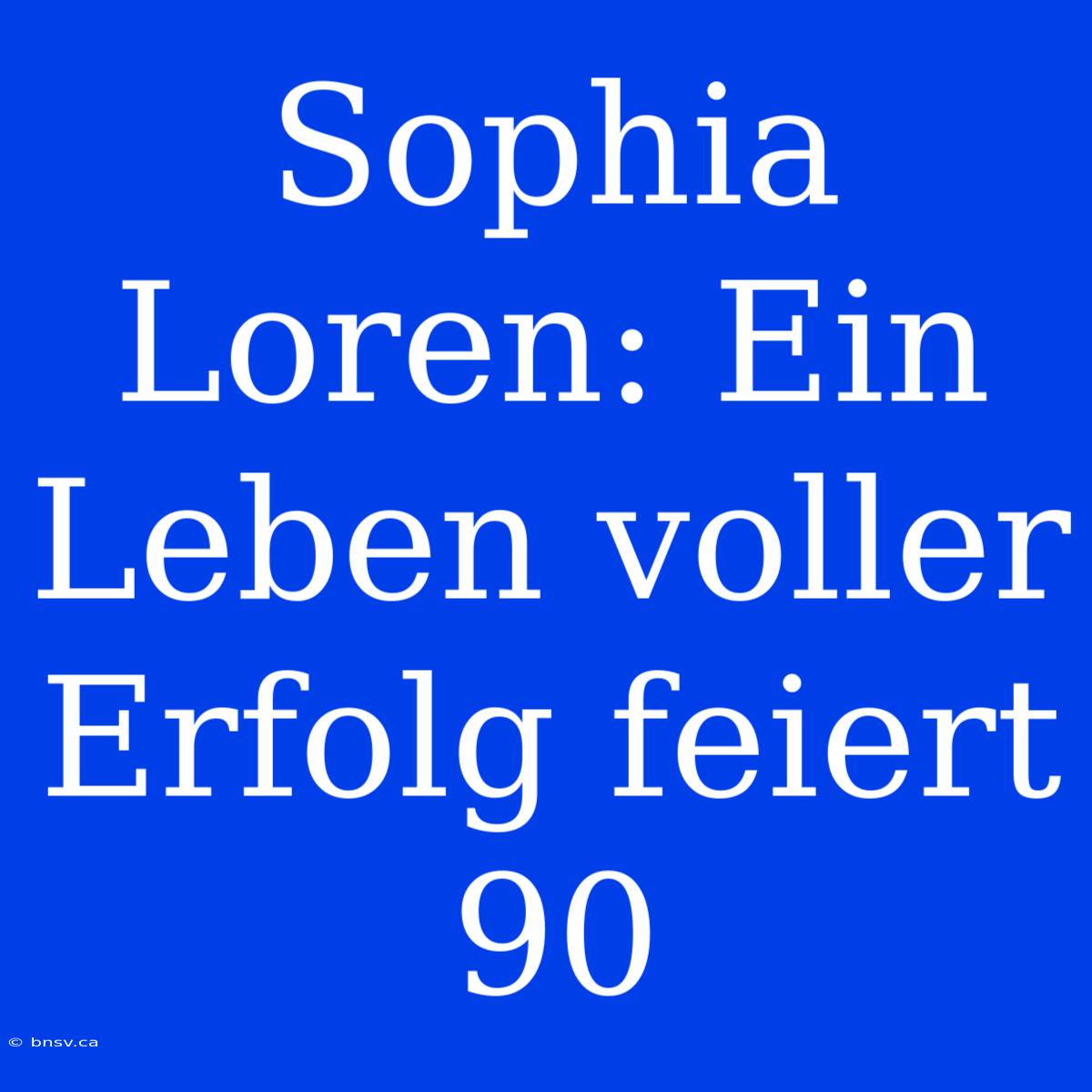 Sophia Loren: Ein Leben Voller Erfolg Feiert 90