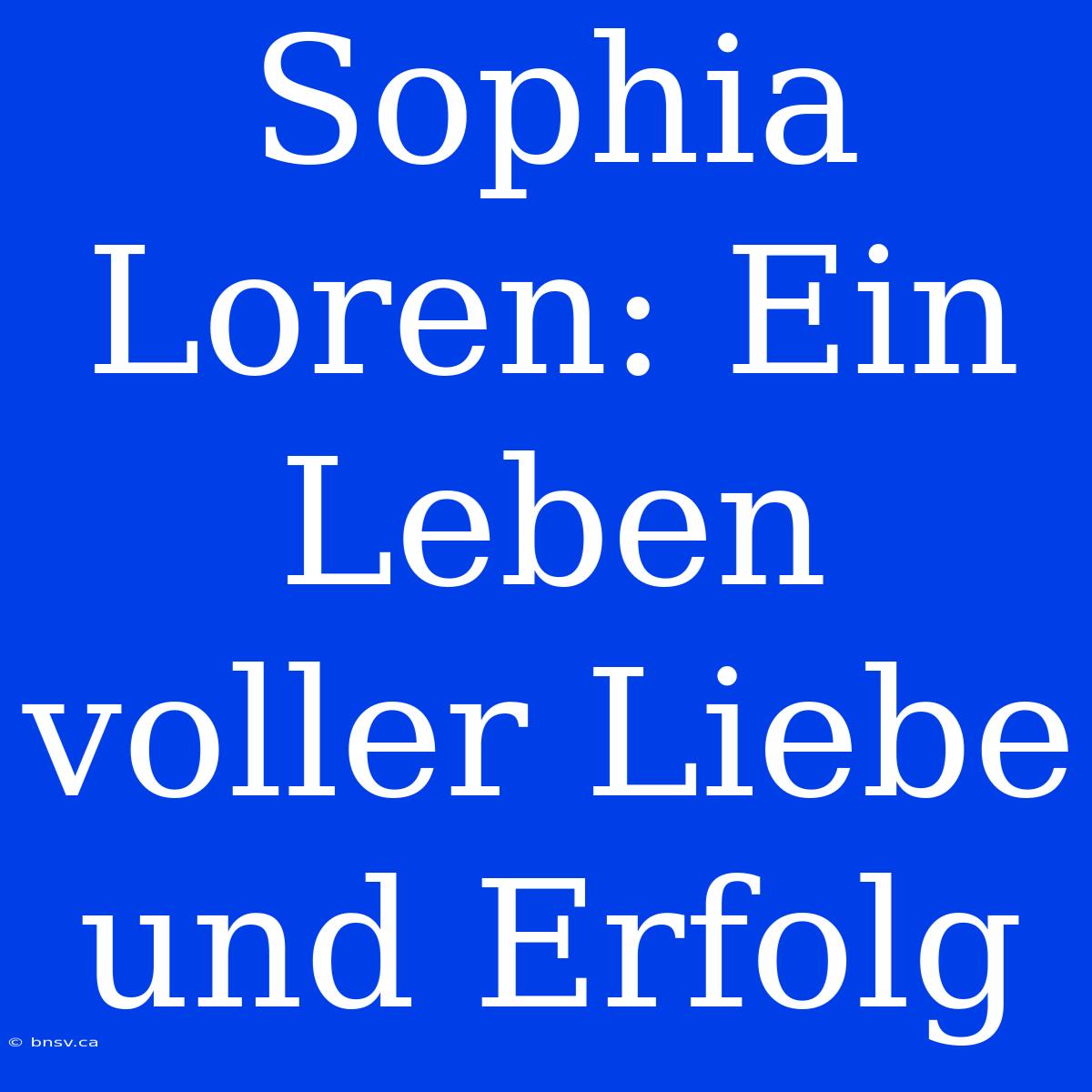 Sophia Loren: Ein Leben Voller Liebe Und Erfolg