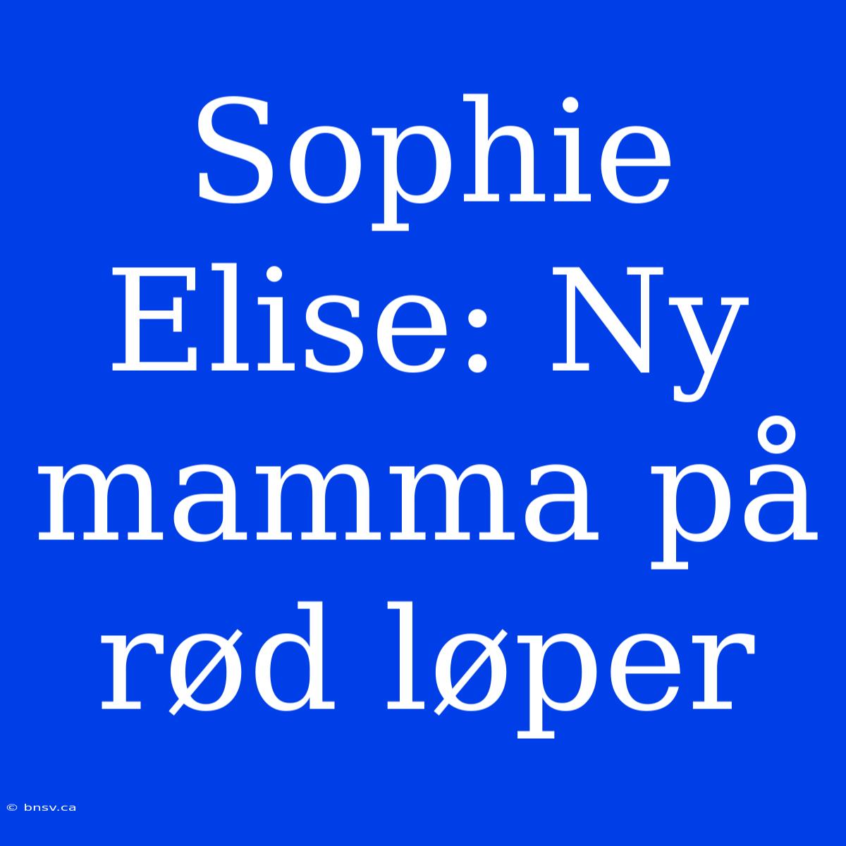 Sophie Elise: Ny Mamma På Rød Løper