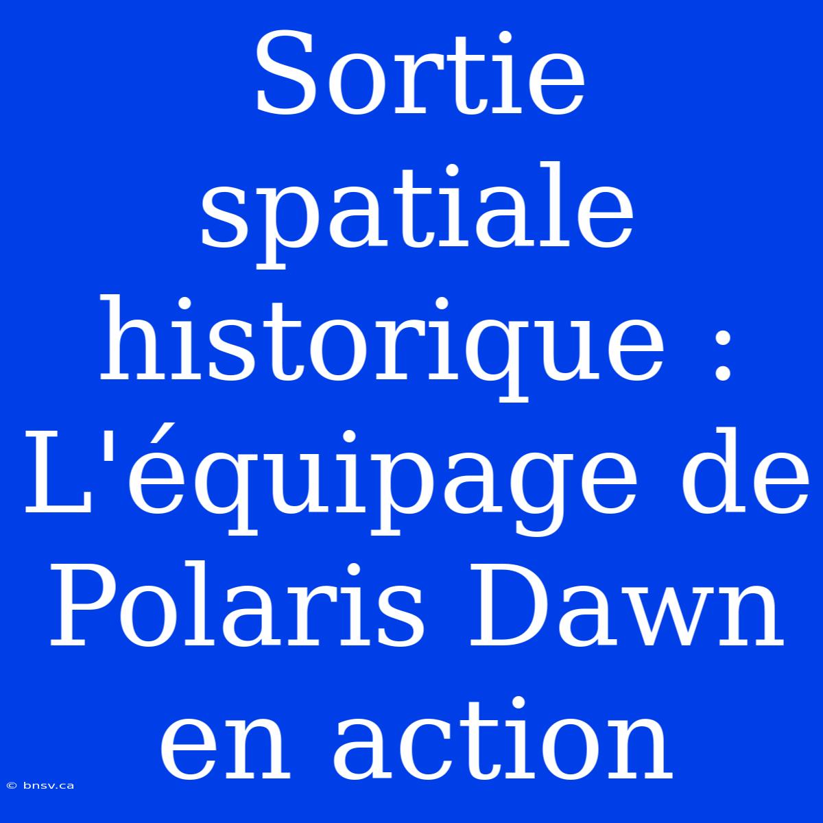 Sortie Spatiale Historique : L'équipage De Polaris Dawn En Action