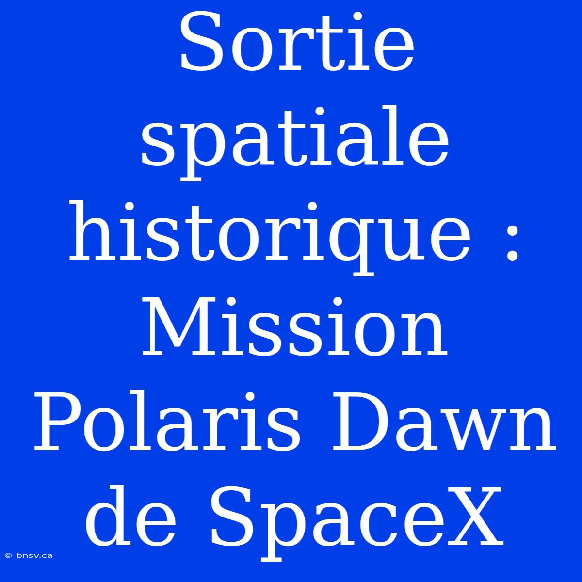 Sortie Spatiale Historique : Mission Polaris Dawn De SpaceX