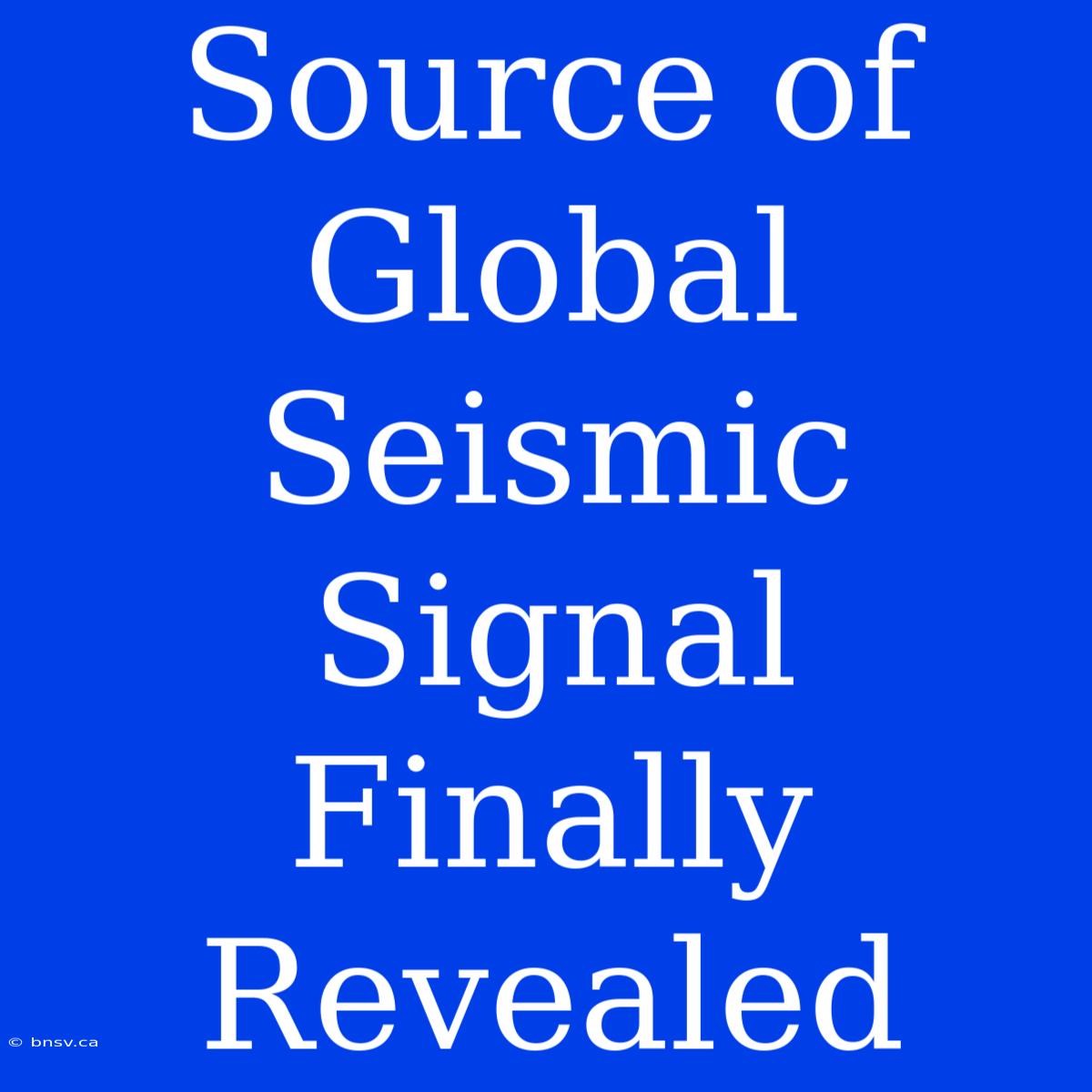 Source Of Global Seismic Signal Finally Revealed