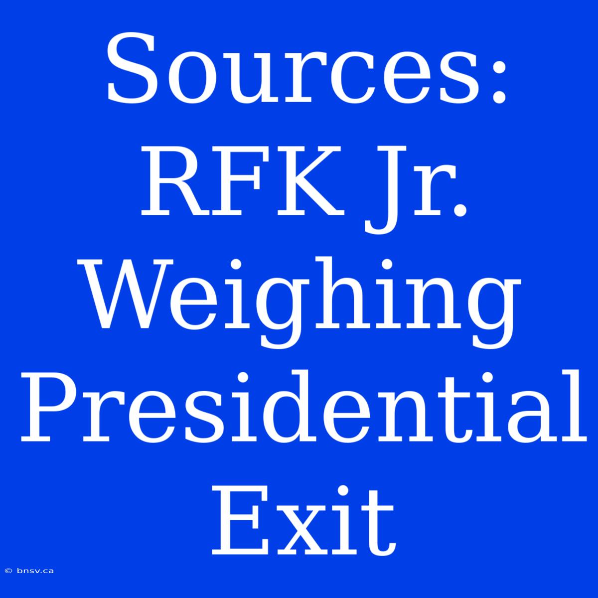 Sources: RFK Jr. Weighing Presidential Exit