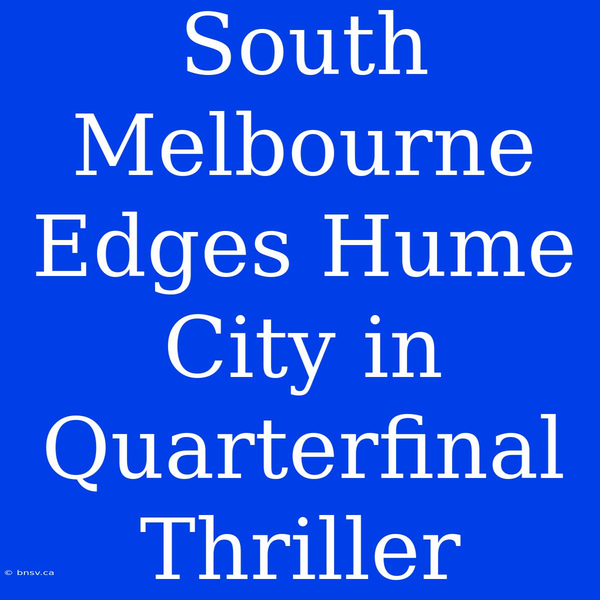 South Melbourne Edges Hume City In Quarterfinal Thriller