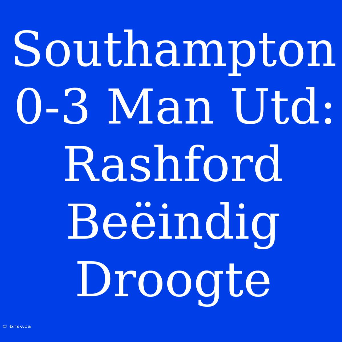 Southampton 0-3 Man Utd: Rashford Beëindig Droogte