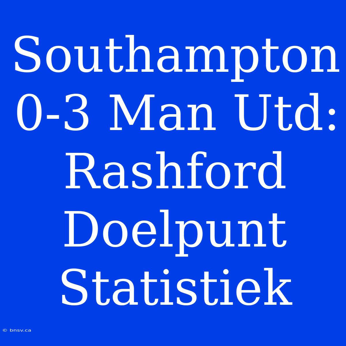 Southampton 0-3 Man Utd: Rashford Doelpunt Statistiek