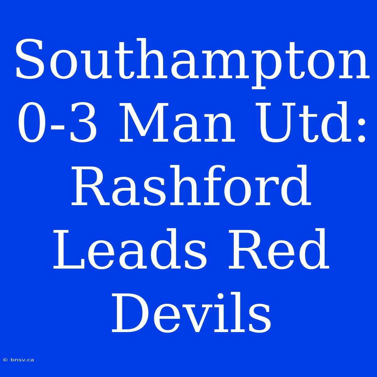 Southampton 0-3 Man Utd: Rashford Leads Red Devils