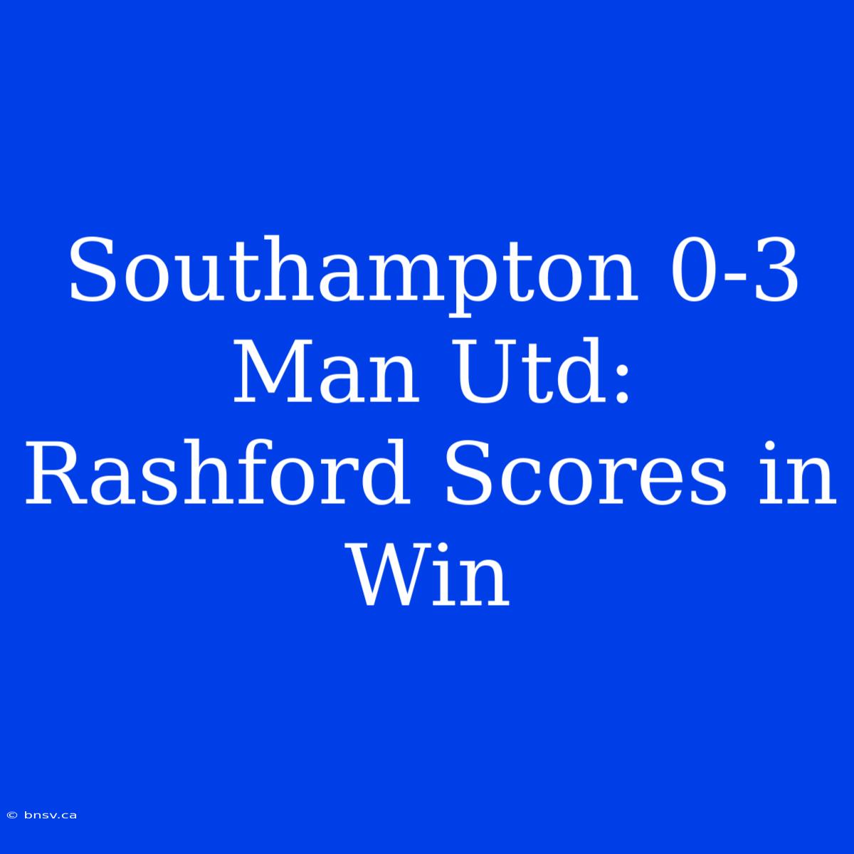 Southampton 0-3 Man Utd: Rashford Scores In Win