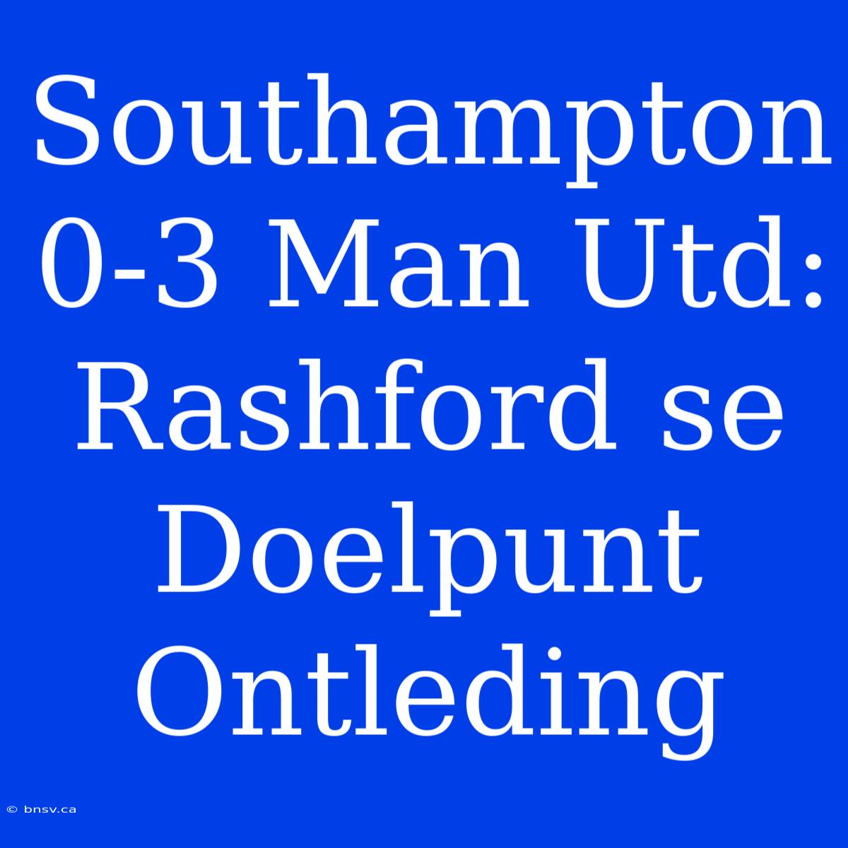 Southampton 0-3 Man Utd: Rashford Se Doelpunt Ontleding