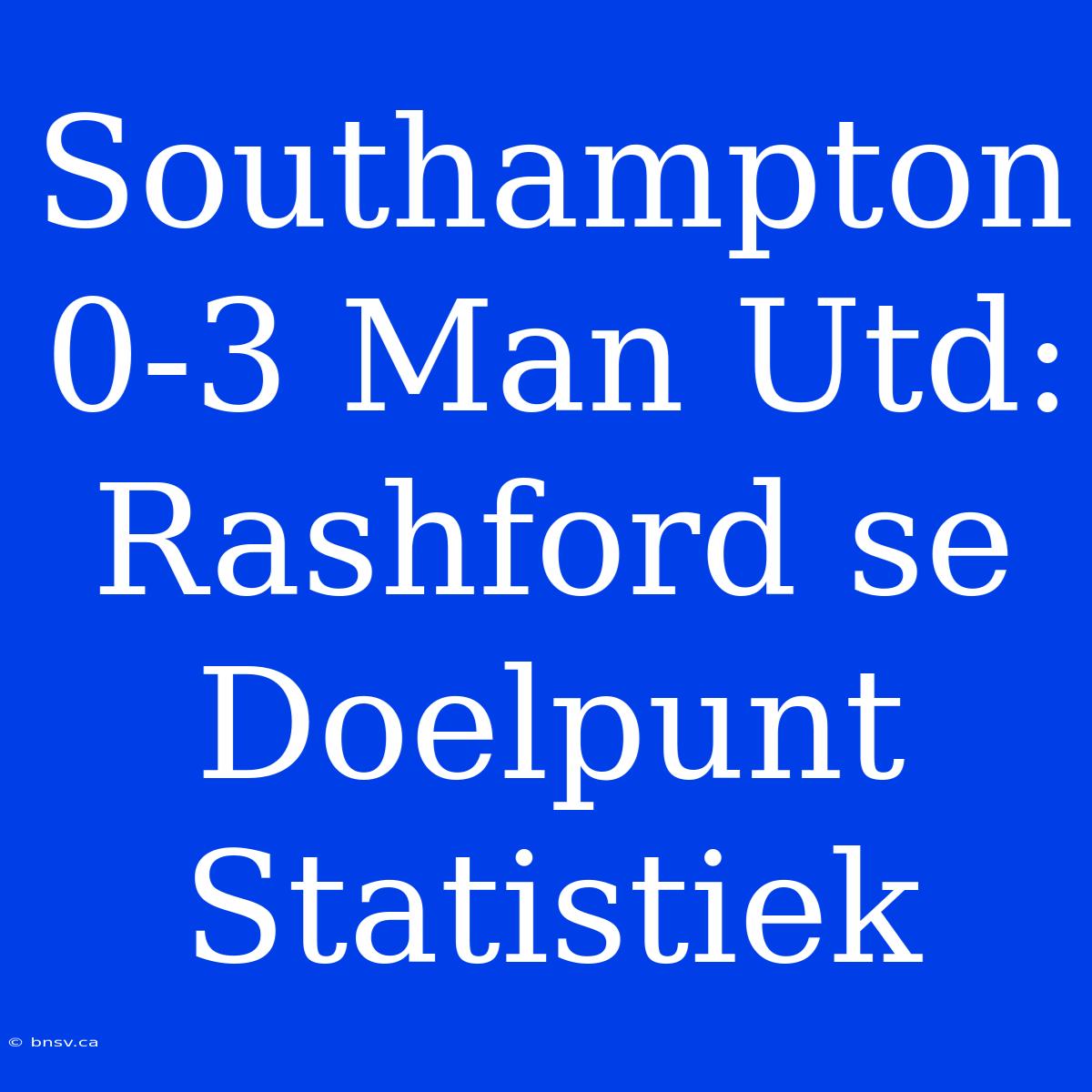 Southampton 0-3 Man Utd: Rashford Se Doelpunt Statistiek