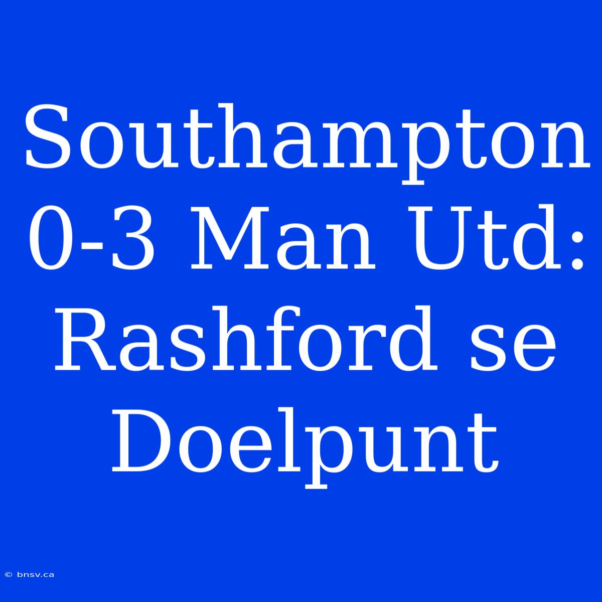 Southampton 0-3 Man Utd: Rashford Se Doelpunt