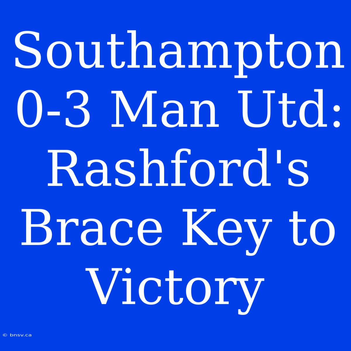 Southampton 0-3 Man Utd: Rashford's Brace Key To Victory