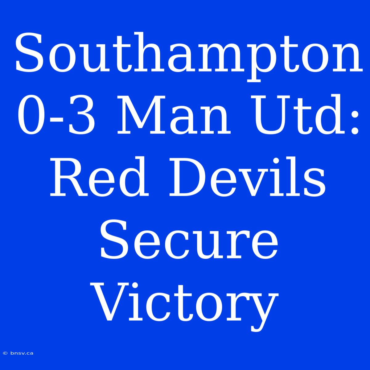 Southampton 0-3 Man Utd: Red Devils Secure Victory