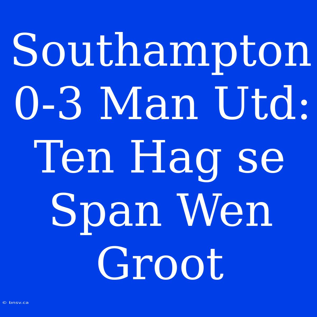 Southampton 0-3 Man Utd: Ten Hag Se Span Wen Groot