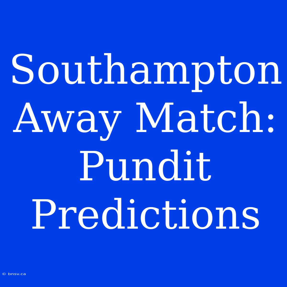 Southampton Away Match: Pundit Predictions