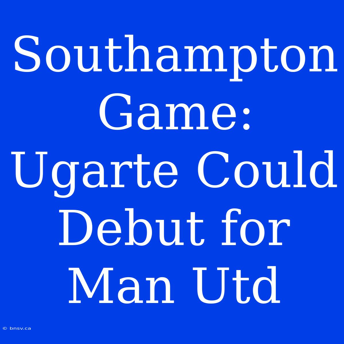 Southampton Game: Ugarte Could Debut For Man Utd