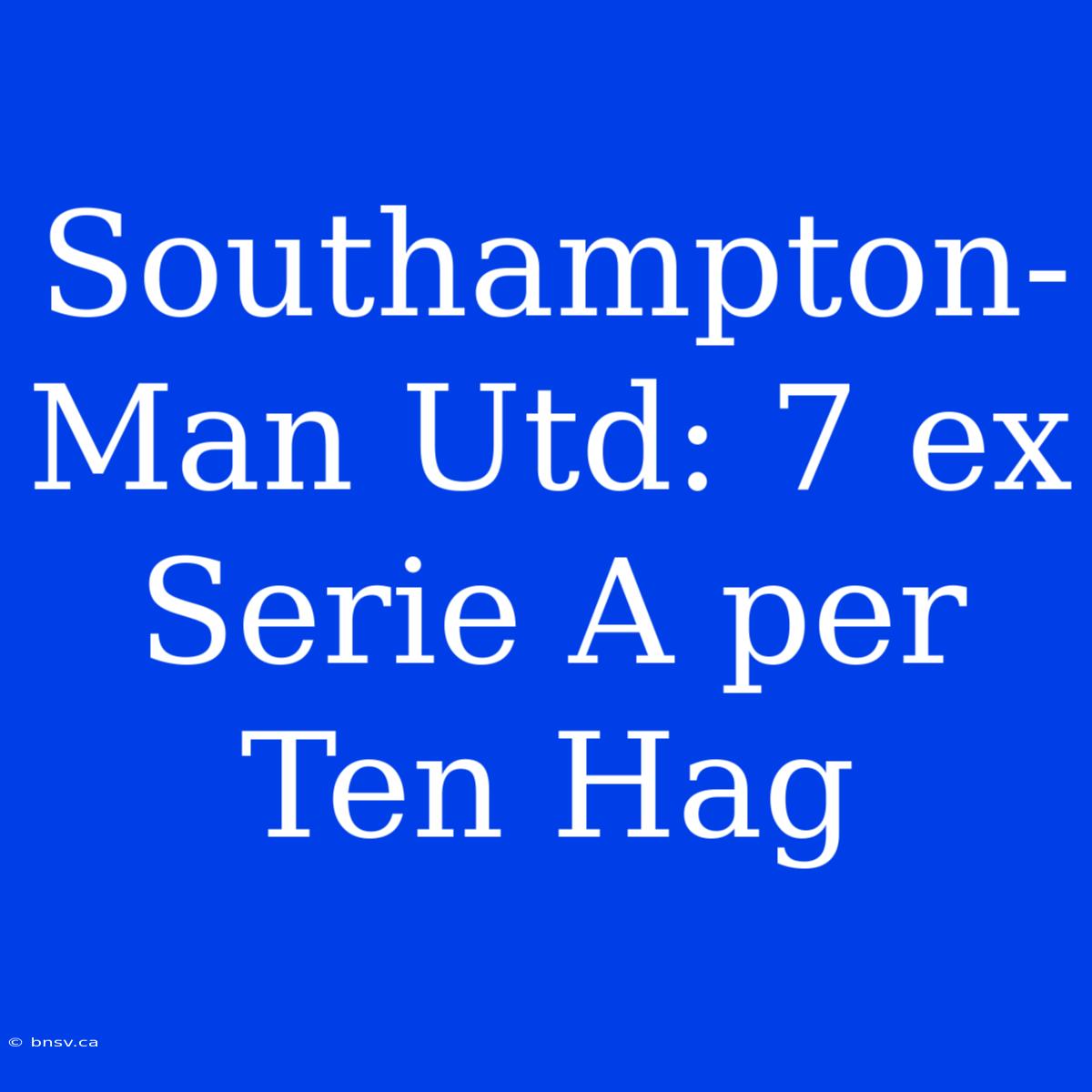 Southampton-Man Utd: 7 Ex Serie A Per Ten Hag