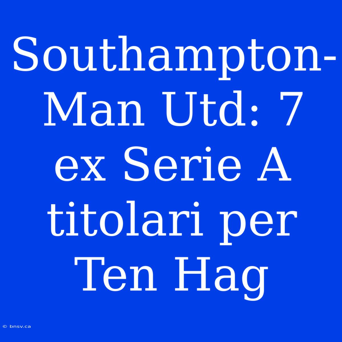 Southampton-Man Utd: 7 Ex Serie A Titolari Per Ten Hag