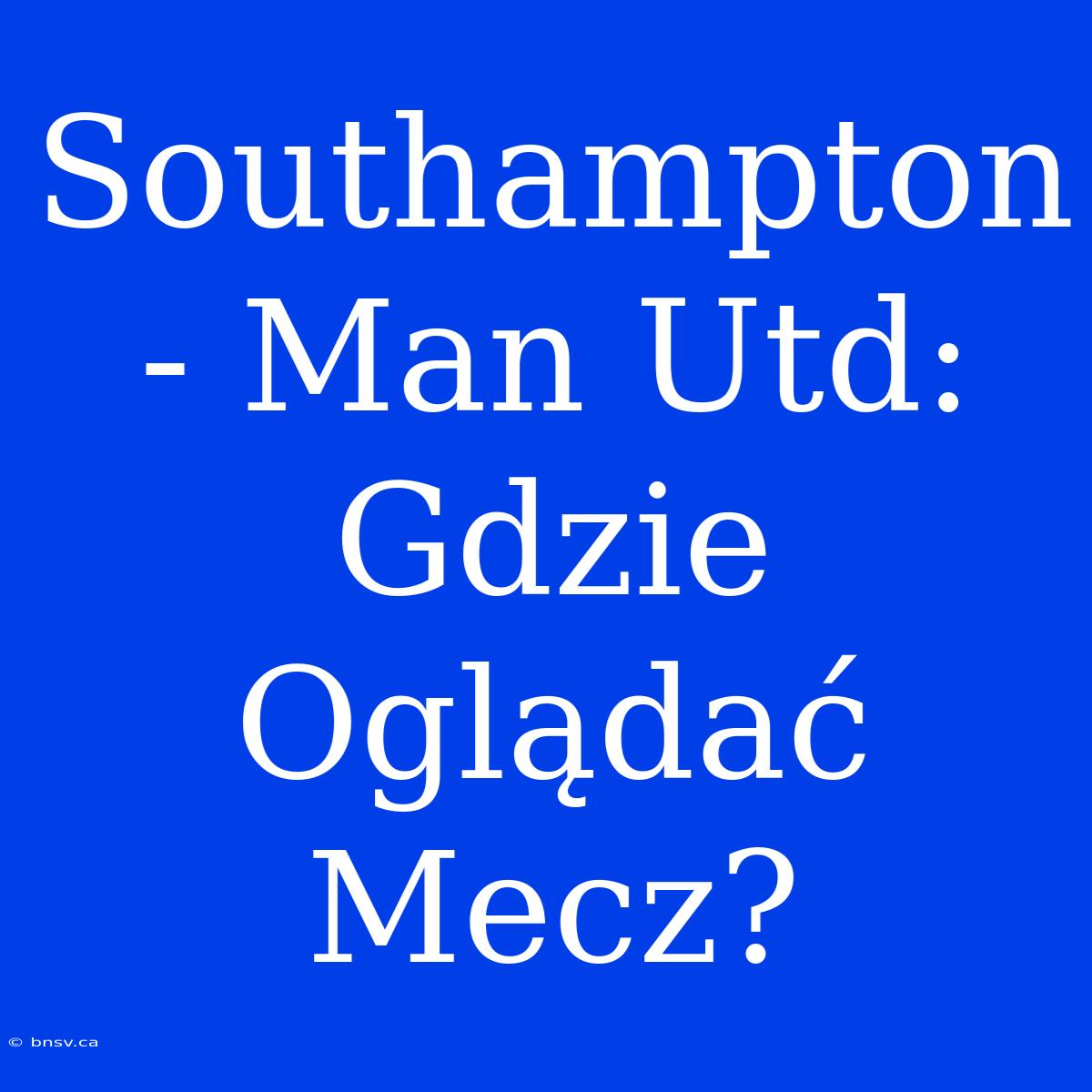 Southampton - Man Utd: Gdzie Oglądać Mecz?