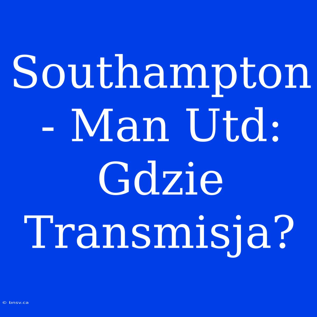 Southampton - Man Utd: Gdzie Transmisja?