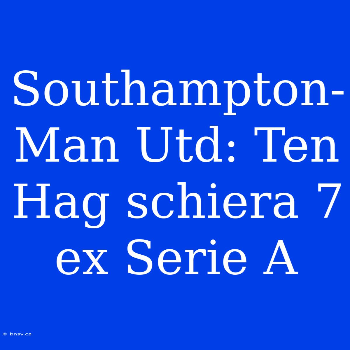 Southampton-Man Utd: Ten Hag Schiera 7 Ex Serie A