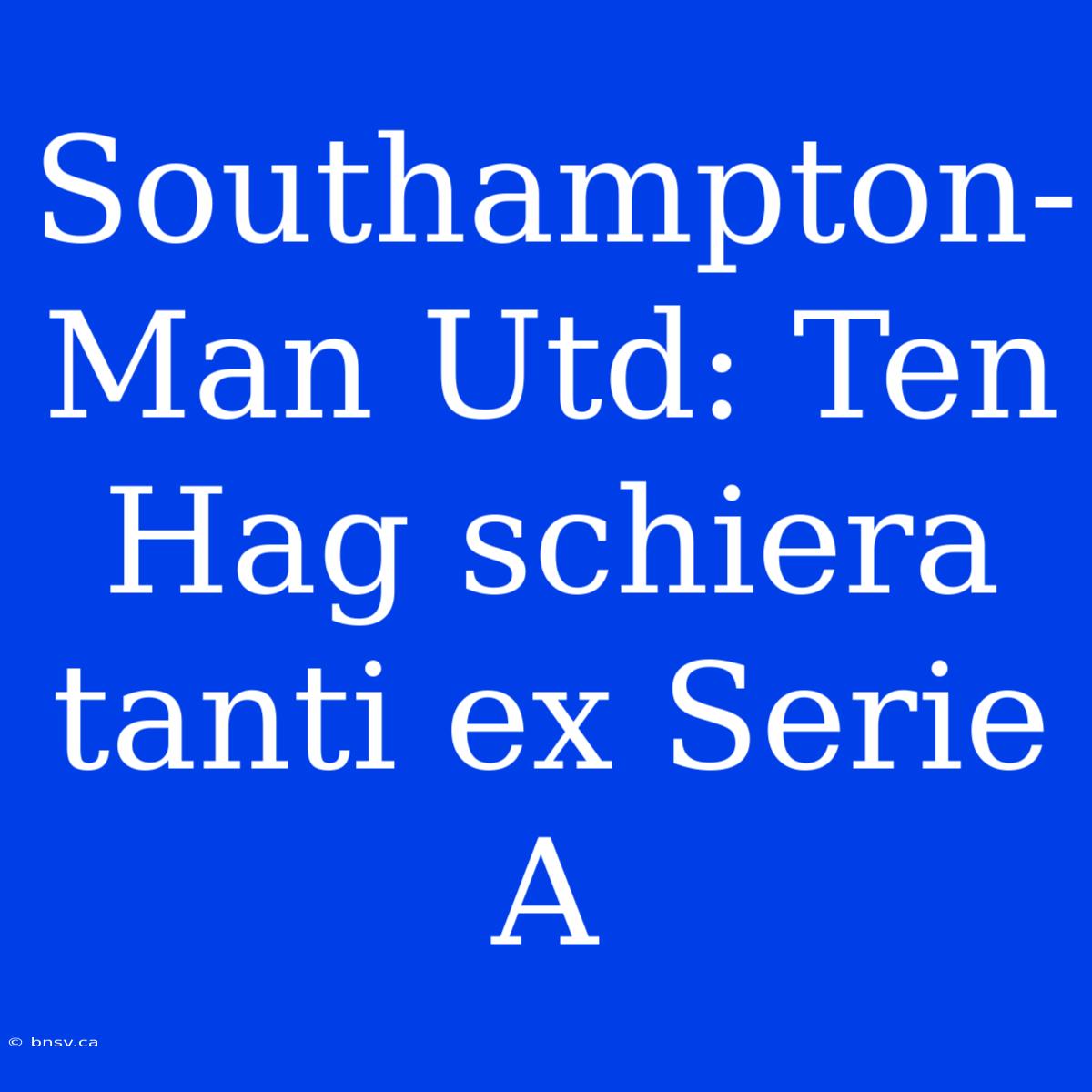 Southampton-Man Utd: Ten Hag Schiera Tanti Ex Serie A