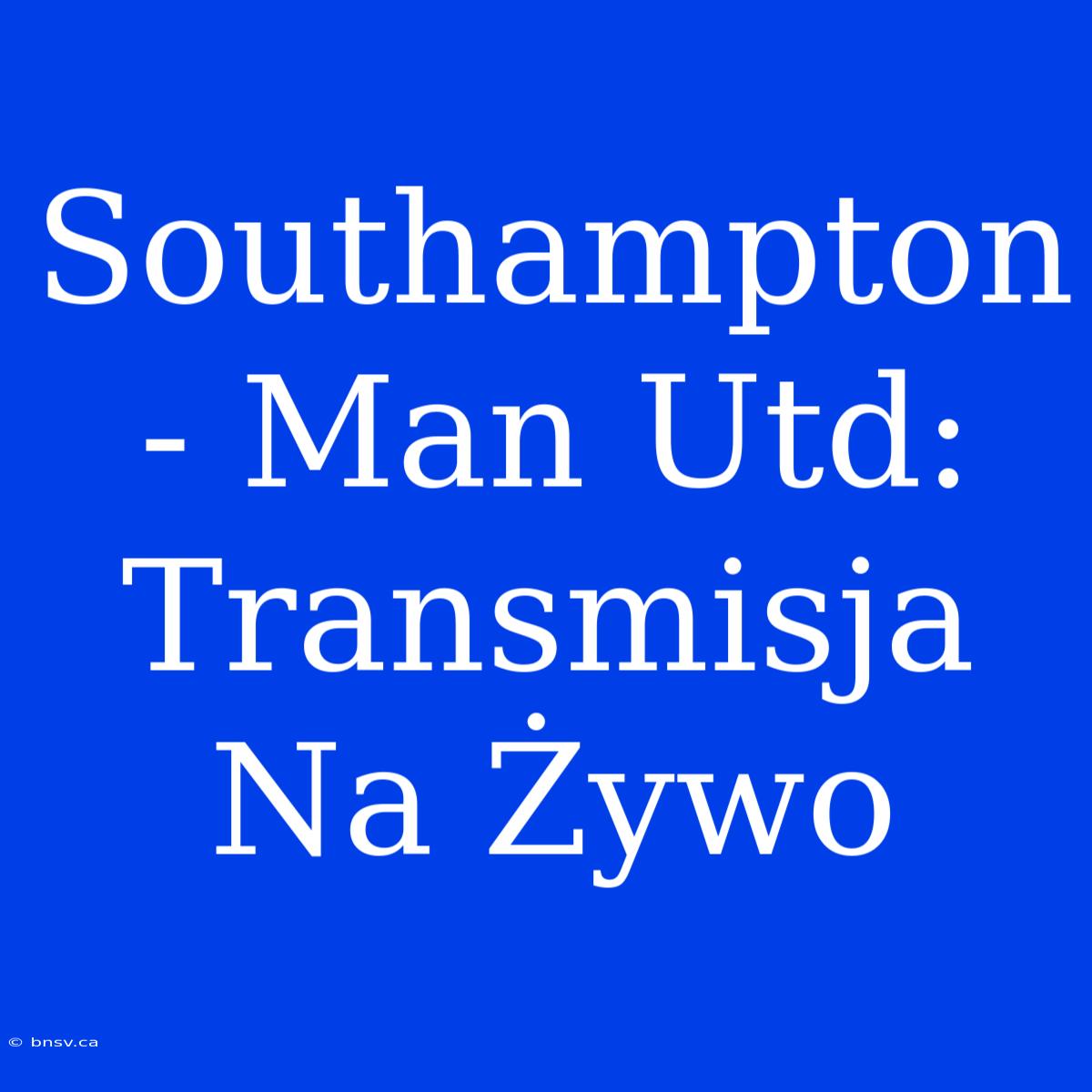 Southampton - Man Utd: Transmisja Na Żywo