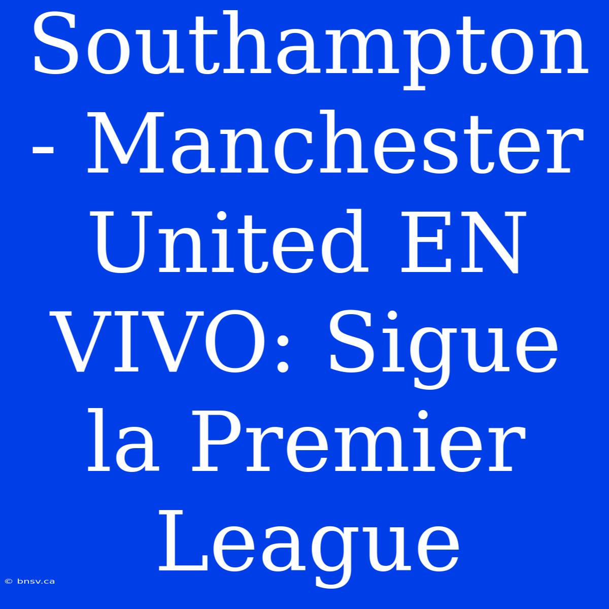 Southampton - Manchester United EN VIVO: Sigue La Premier League