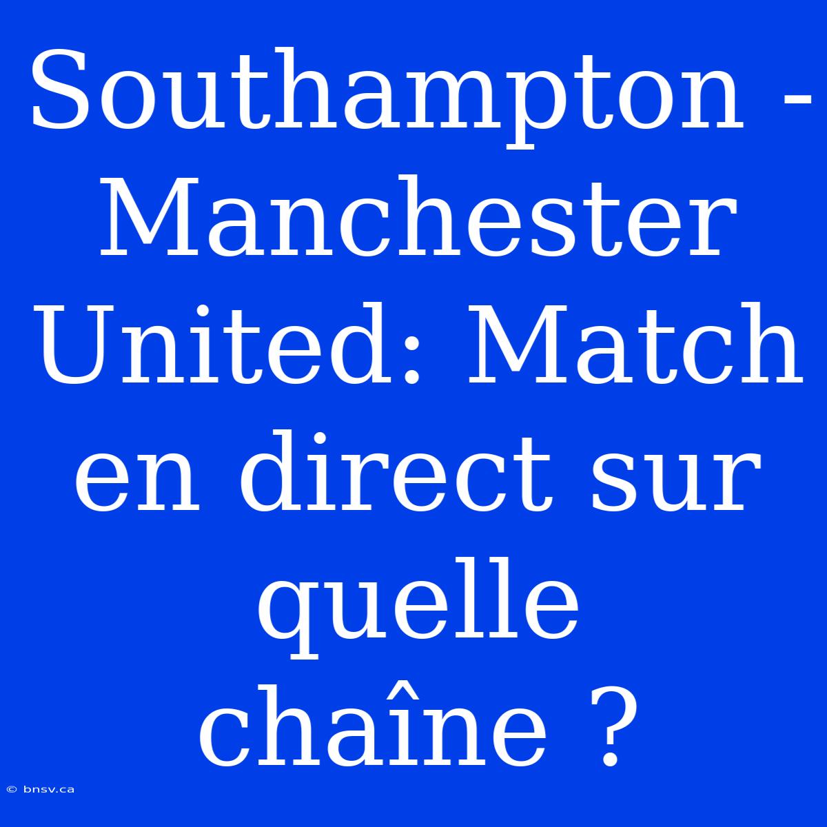 Southampton - Manchester United: Match En Direct Sur Quelle Chaîne ?