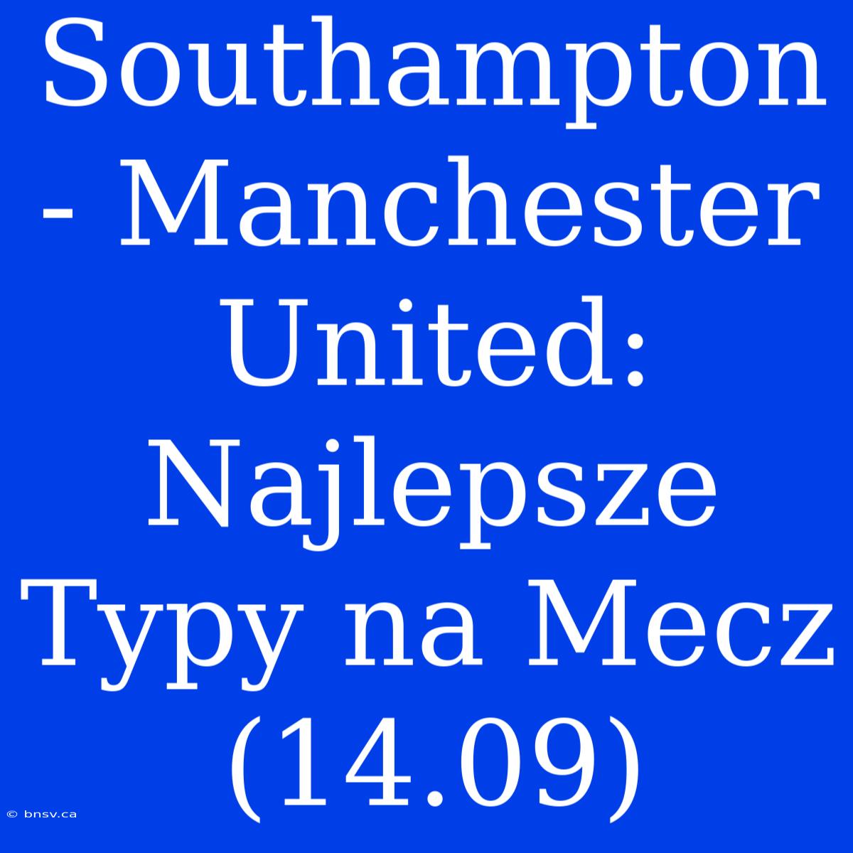 Southampton - Manchester United: Najlepsze Typy Na Mecz (14.09)