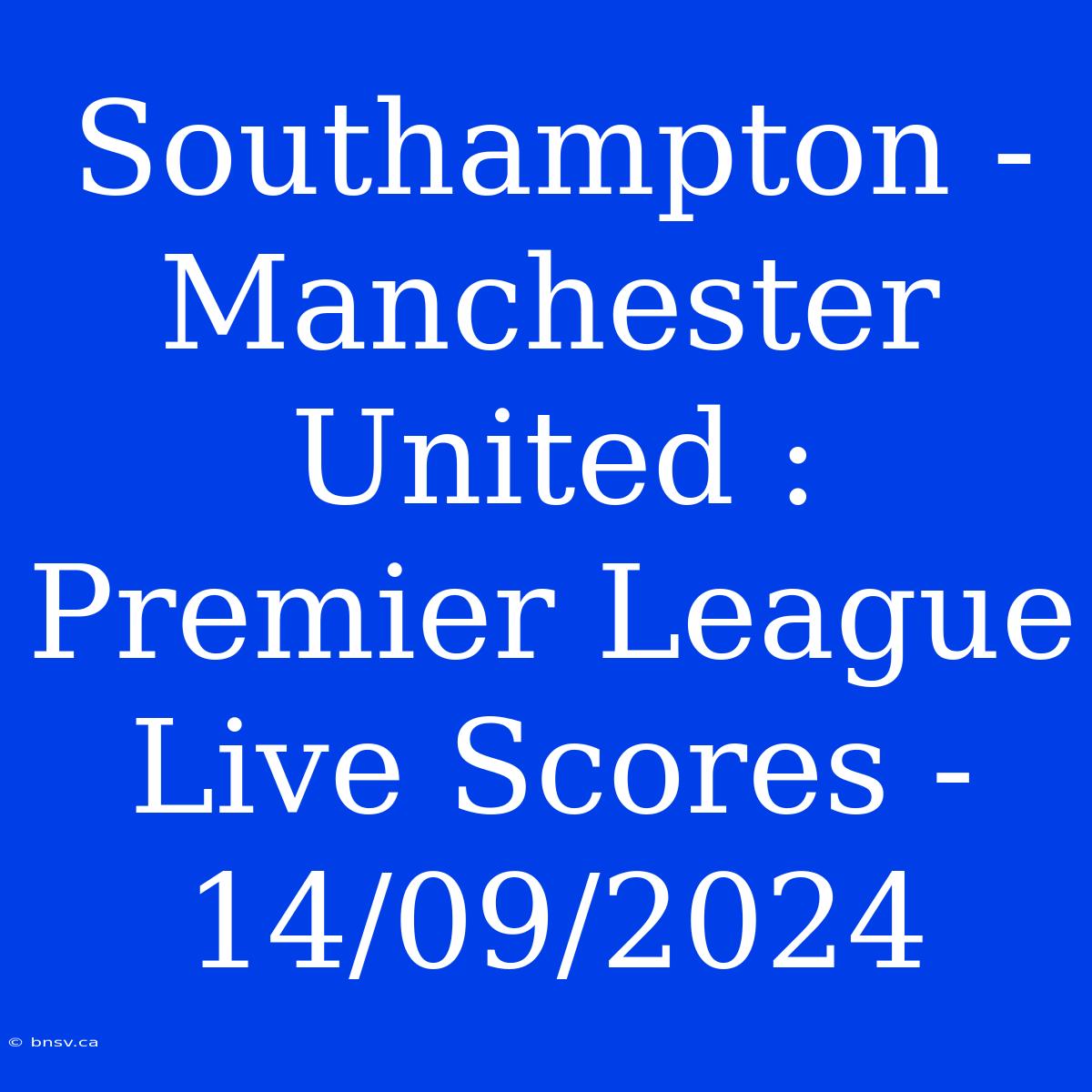 Southampton - Manchester United : Premier League Live Scores - 14/09/2024